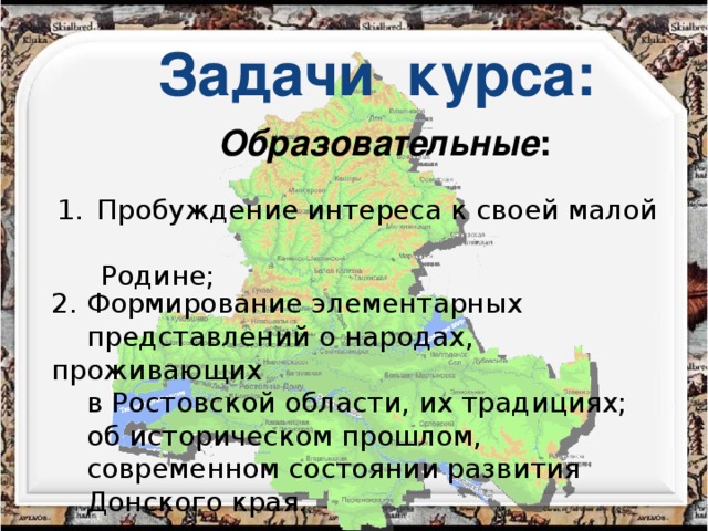 Задачи курса:  Образовательные :  Пробуждение интереса к своей малой  Родине;   2. Формирование элементарных  представлений о народах, проживающих  в Ростовской области, их традициях;  об историческом прошлом,  современном состоянии развития  Донского края.