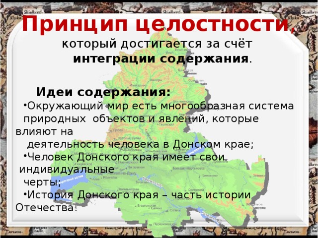 Принцип   целостности , который достигается за счёт  интеграции содержания .  Идеи содержания: Окружающий мир есть многообразная система природных объектов и явлений, которые влияют на  деятельность человека в Донском крае; Человек Донского края имеет свои  индивидуальные черты;