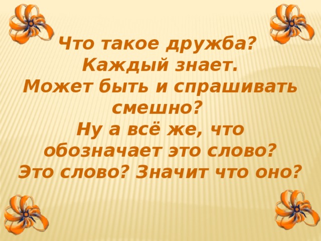 Что такое дружба? Каждый знает. Может быть и спрашивать смешно? Ну а всё же, что обозначает это слово? Это слово? Значит что оно?