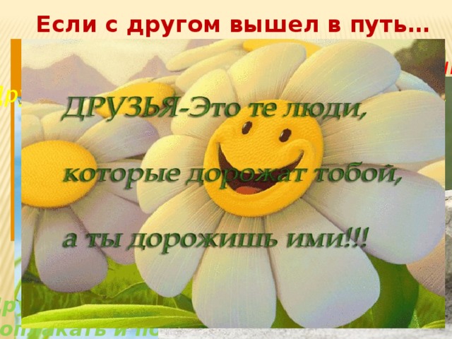 Если с другом вышел в путь… Друзья - это когда тебе плохо, а они рядом!!! Друг - тот, кто принимает тебя таким, какой ты есть Друг - тот, с кем можно поплакать и помолчать!