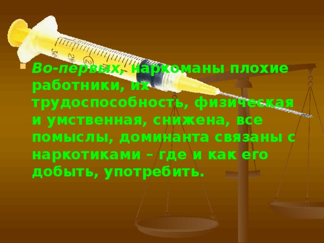 Во-первых, наркоманы плохие работники, их трудоспособность, физическая и умственная, снижена, все помыслы, доминанта связаны с наркотиками – где и как его добыть, употребить.