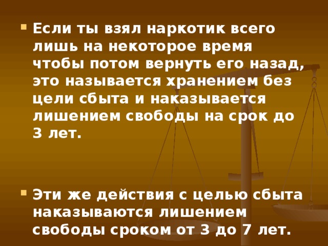 Если ты взял наркотик всего лишь на некоторое время чтобы потом вернуть его назад, это называется хранением без цели сбыта и наказывается лишением свободы на срок до 3 лет.   Эти же действия с целью сбыта наказываются лишением свободы сроком от 3 до 7 лет.