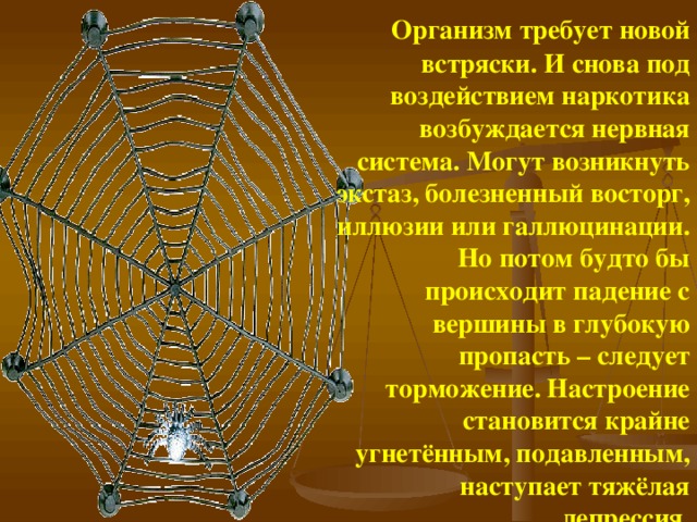 Организм требует новой встряски. И снова под воздействием наркотика возбуждается нервная система. Могут возникнуть экстаз, болезненный восторг, иллюзии или галлюцинации. Но потом будто бы происходит падение с вершины в глубокую пропасть – следует торможение. Настроение становится крайне угнетённым, подавленным, наступает тяжёлая депрессия.