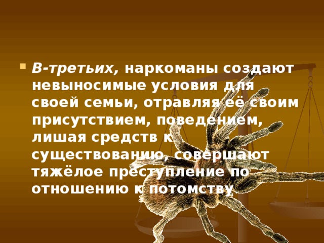 В-третьих, наркоманы создают невыносимые условия для своей семьи, отравляя её своим присутствием, поведением, лишая средств к существованию, совершают тяжёлое преступление по отношению к потомству .