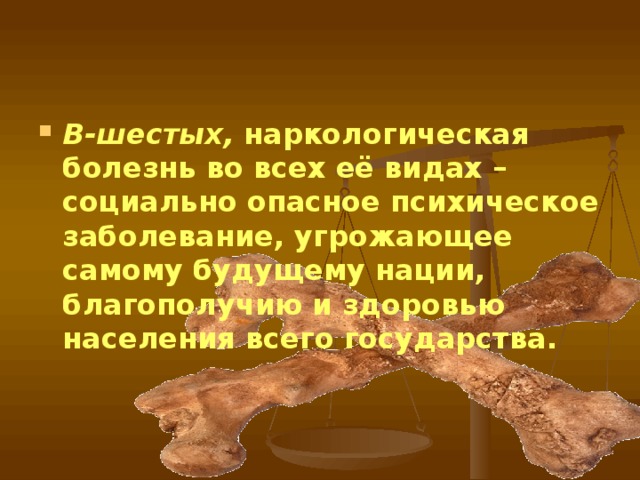 В-шестых, наркологическая болезнь во всех её видах – социально опасное психическое заболевание, угрожающее самому будущему нации, благополучию и здоровью населения всего государства.