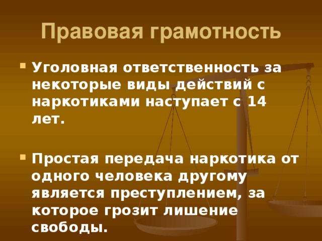 Правовая грамотность Уголовная ответственность за некоторые виды действий с наркотиками наступает с 14 лет.  Простая передача наркотика от одного человека другому является преступлением, за которое грозит лишение свободы.