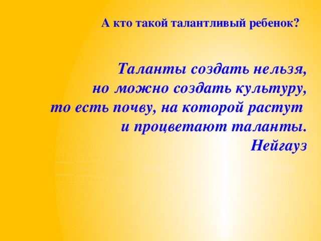 А кто такой талантливый ребенок? Таланты создать нельзя, но можно создать культуру, то есть почву, на которой растут и процветают таланты. Нейгауз