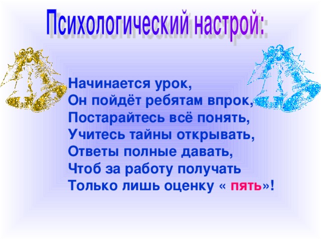 Начинается урок, Он пойдёт ребятам впрок, Постарайтесь всё понять, Учитесь тайны открывать, Ответы полные давать, Чтоб за работу получать Только лишь оценку « пять »!