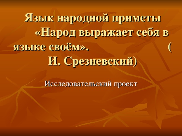 Язык народной приметы  «Народ выражает себя в языке своём». ( И. Срезневский) Исследовательский проект