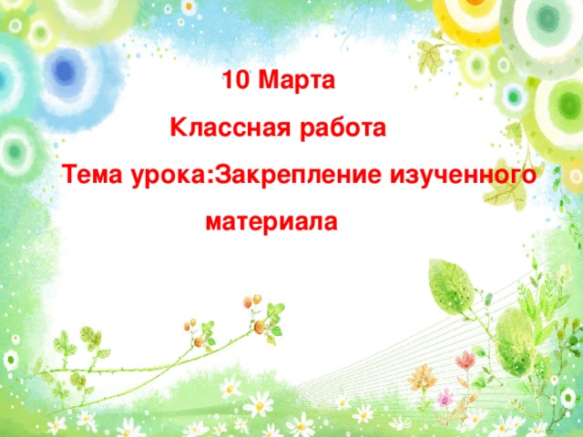 10 Марта  Классная работа  Тема урока :Закрепление изученного  материала