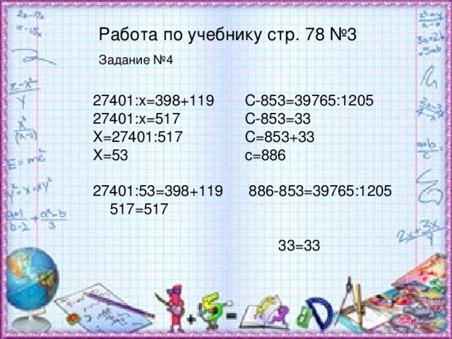 Работа по учебнику стр. 78 №3 Задание №4 27401:х =398+119 27401:х=517 Х=27401:517 Х=53 27401:53=398+119  517=517 С-853=39765:1205 С-853 =33 С=853+33 с=886  886-853=39765:1205  33 = 33