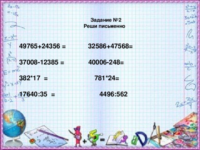 Задание №2  Реши письменно 49765+24356 = 32586+47568=  37008-12385 = 40006-248=  382*17 = 781*24=  17640 :35 = 4496:562