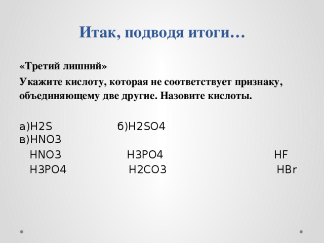 Итак, подводя итоги…   «Третий лишний» Укажите кислоту, которая не соответствует признаку, объединяющему две другие. Назовите кислоты.  а)H2S б)H2SO4 в)HNO3  HNO3 H3PO4 HF  H3PO4 H2CO3 HBr