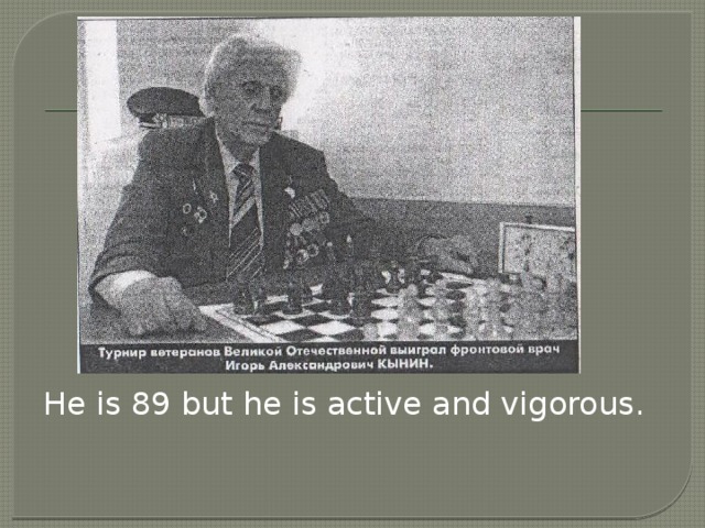 He is 89 but he is active and vigorous.