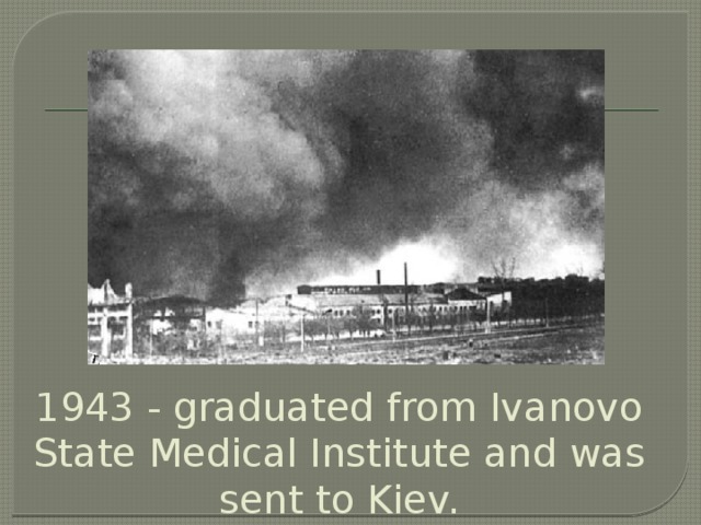 1943 - graduated from Ivanovo State Medical Institute and was sent to Kiev.