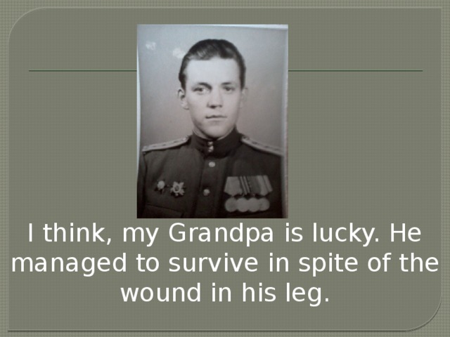 I think, my Grandpa is lucky. He managed to survive in spite of the wound in his leg.