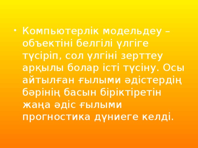 Компьютерлік модельдеу – объектіні белгілі үлгіге түсіріп, сол үлгіні зерттеу арқылы болар істі түсіну. Осы айтылған ғылыми әдістердің бәрінің басын біріктіретін жаңа әдіс ғылыми прогностика дүниеге келді.