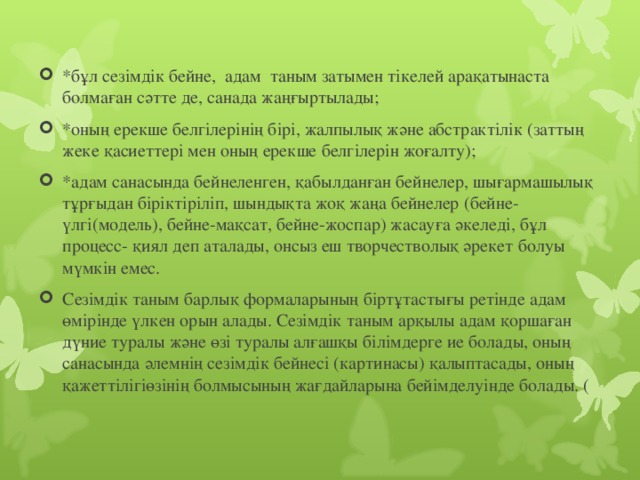 *бұл сезiмдiк бейне,  адам  таным затымен тiкелей арақатынаста болмаған сәтте де, санада жаңғыртылады; *оның ерекше белгiлерiнiң бiрi, жалпылық және абстрактiлiк (заттың жеке қасиеттерi мен оның ерекше белгiлерiн жоғалту); *адам санасында бейнеленген, қабылданған бейнелер, шығармашылық тұрғыдан бiрiктiрiлiп, шындықта жоқ жаңа бейнелер (бейне-үлгi(модель), бейне-мақсат, бейне-жоспар) жасауға әкеледi, бұл процесс- қиял деп аталады, онсыз еш творчестволық әрекет болуы мүмкiн емес. Сезiмдiк таным барлық формаларының бiртұтастығы ретiнде адам өмiрiнде үлкен орын алады. Сезiмдiк таным арқылы адам қоршаған дүние туралы және өзi туралы алғашқы бiлiмдерге ие болады, оның санасында әлемнiң сезiмдiк бейнесi (картинасы) қалыптасады, оның қажеттiлiгiөзiнiң болмысының жағдайларына бейімделуiнде болады. (