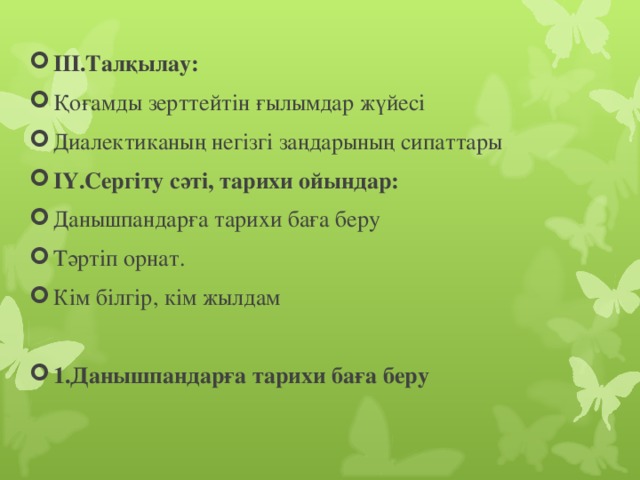 III .Талқылау: Қоғамды зерттейтін ғылымдар жүйесі Диалектиканың негізгі заңдарының сипаттары IY.Сергіту сәті, тарихи ойындар: Данышпандарға тарихи баға беру Тәртіп орнат. Кім білгір, кім жылдам   1.Данышпандарға тарихи баға беру