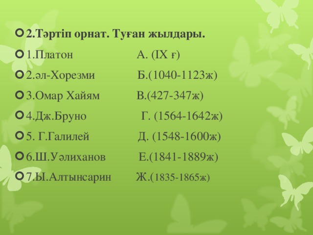 2.Тәртіп орнат. Туған жылдары. 1.Платон А. ( IX ғ) 2.әл-Хорезми Б.(1040-1123ж) 3.Омар Хайям В.(427-347ж) 4.Дж.Бруно Г. (1564-1642ж) 5. Г.Галилей Д. (1548-1600ж) 6.Ш.Уәлиханов Е.(1841-1889ж) 7.Ы.Алтынсарин Ж.( 1835-1865ж)