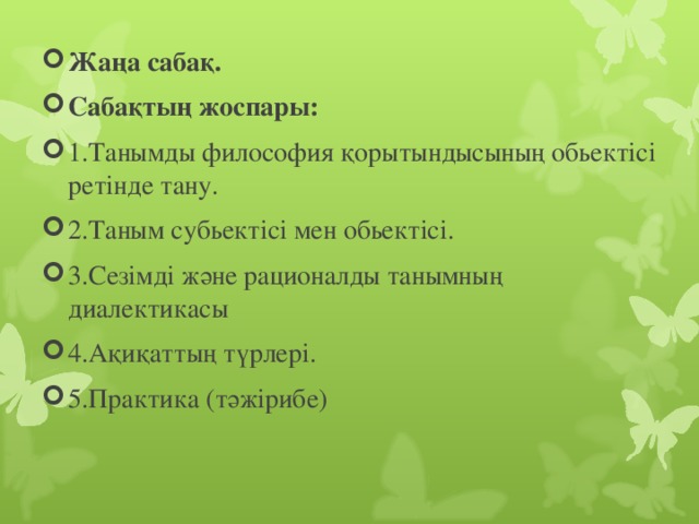 Жаңа сабақ. Сабақтың жоспары: 1.Танымды философия қорытындысының обьектісі ретінде тану. 2.Таным субьектісі мен обьектісі. 3.Сезімді және рационалды танымның диалектикасы 4.Ақиқаттың түрлері. 5.Практика (тәжірибе)