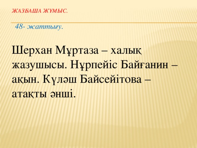 Жазбаша жұмыс. 48- жаттығу. Шерхан Мұртаза – халық жазушысы. Нұрпейіс Байғанин – ақын. Күләш Байсейітова – атақты әнші.