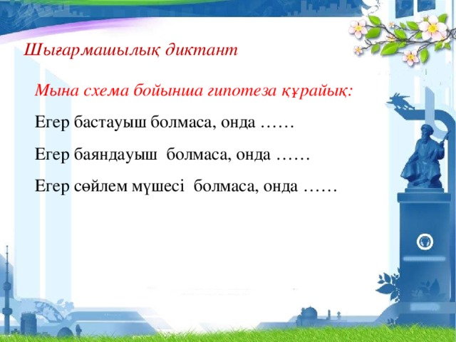 Шығармашылық диктант    Мына схема бойынша гипотеза құрайық:  Егер бастауыш болмаса, онда ……  Егер баяндауыш болмаса, онда ……  Егер сөйлем мүшесі болмаса, онда ……