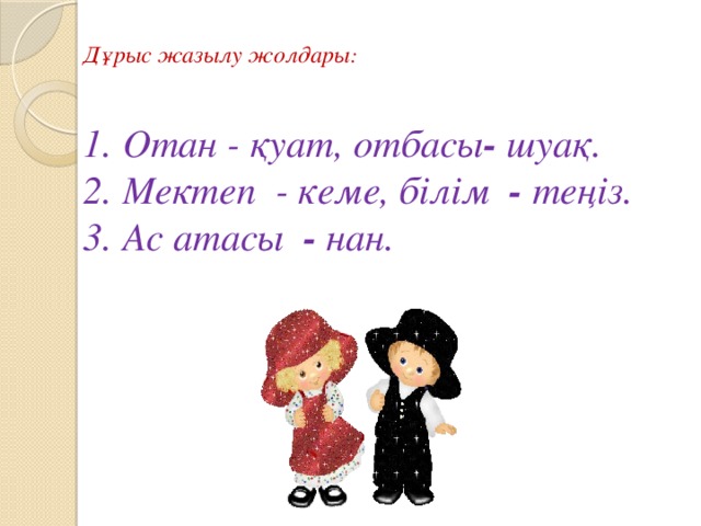 Дұрыс жазылу жолдары :   Отан - қуат, отбасы - шуақ. Мектеп - кеме, білім - теңіз. Ас атасы - нан.