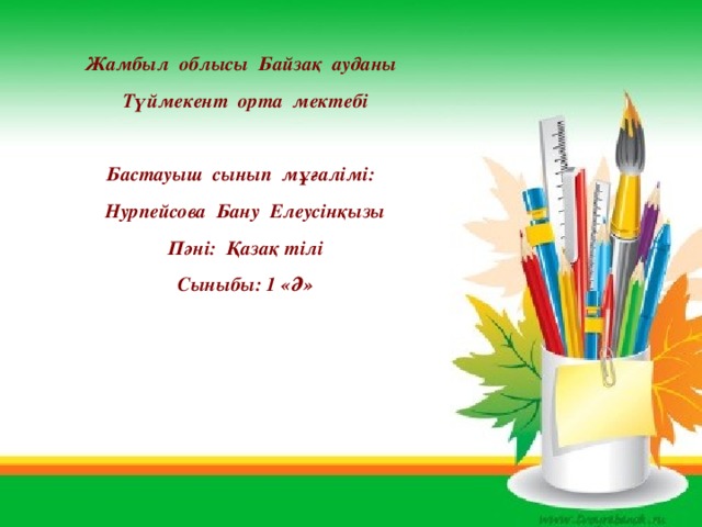 Жамбыл облысы Байзақ ауданы Түймекент орта мектебі  Бастауыш сынып мұғалімі: Нурпейсова Бану Елеусінқызы Пәні: Қазақ тілі Сыныбы: 1 «Ә»