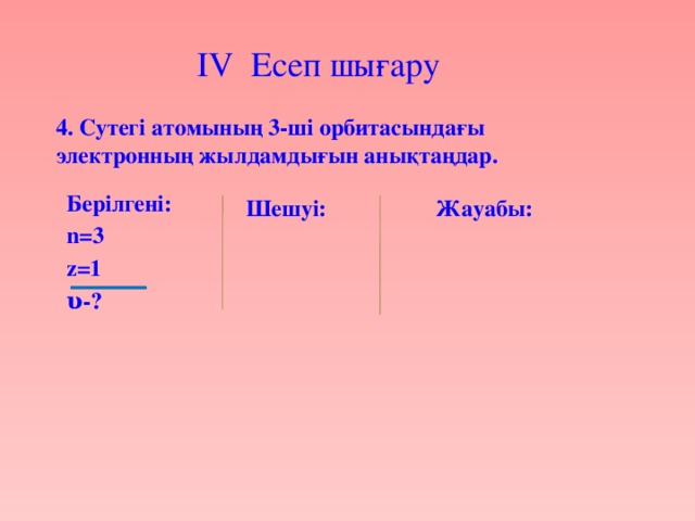 IV Есеп шығару  4. Cутегі атомының 3-ші орбитасындағы электронның жылдамдығын анықтаңдар. Берілгені: n=3 z=1 υ-? Шешуі: Жауабы: