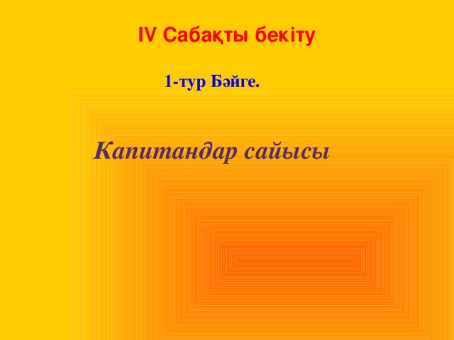 IV Cабақты бекіту 1-тур Бәйге. Капитандар сайысы