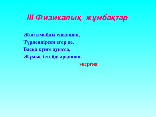 ІІІ Физикалық жұмбақтар Жоғалмайды ешқашан, Түрлендірсең егер де. Басқа күйге ауысса, Жұмыс істейді әрқашан.   энергия