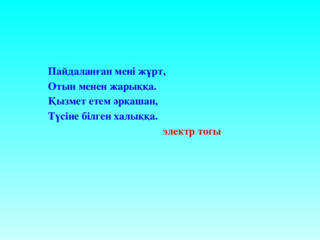 Пайдаланған мені жұрт, Отын менен жарыққа. Қызмет етем әрқашан, Түсіне білген халыққа.   электр тогы