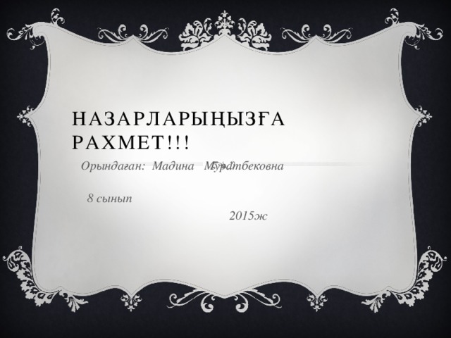 Назарларыңызға рахмет!!! Орындаған: Мадина Муратбековна  8 сынып  2015ж