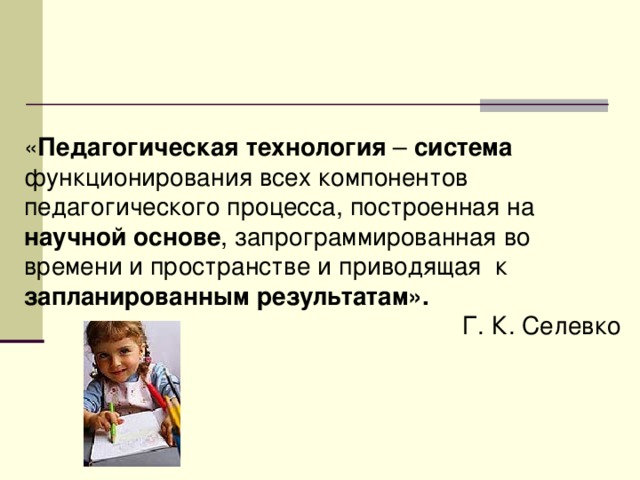 « Педагогическая технология – система функционирования всех компонентов педагогического процесса, построенная на научной основе , запрограммированная во времени и пространстве и приводящая к запланированным результатам».  Г. К. Селевко