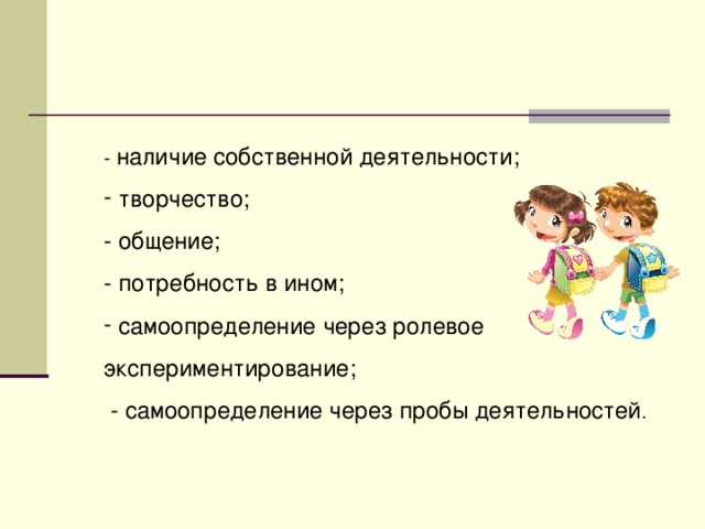 - наличие собственной деятельности;  творчество; - общение; - потребность в ином;  самоопределение через ролевое экспериментирование;  - самоопределение через пробы деятельностей .