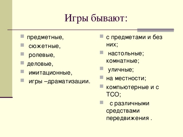 предметные,  сюжетные,  ролевые, деловые,  имитационные,  игры –драматизации. с предметами и без них;  настольные; комнатные;  уличные; на местности; компьютерные и с ТСО;  с различными средствами передвижения .