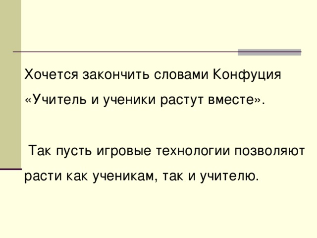 Хочется закончить словами Конфуция «Учитель и ученики растут вместе».   Так пусть игровые технологии позволяют расти как ученикам, так и учителю.