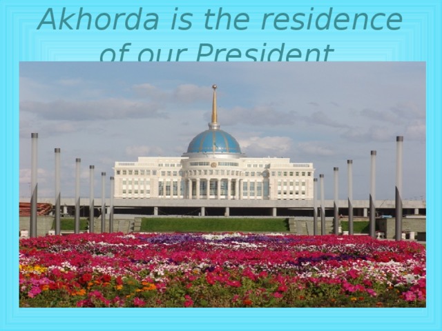 Akhorda is the residence of our President.