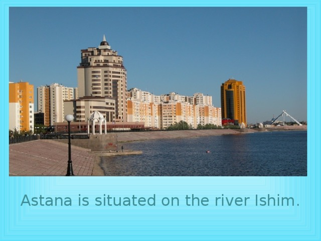 Astana is situated on the river Ishim.