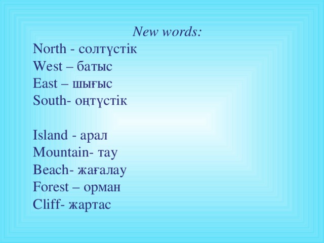 New words: North - солтүстік West  – батыс East – шығыс South - оңтүстік Island  - арал Mountain - тау Beach - жағалау Forest  – орман Cliff - жартас