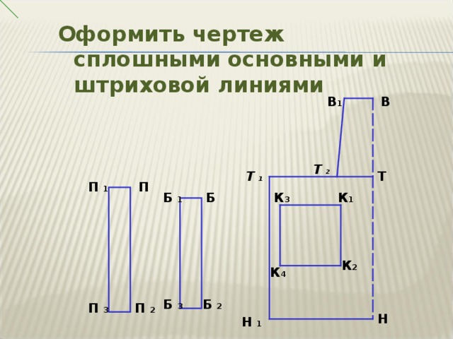 Оформить чертеж сплошными основными и штриховой линиями В 1 В Т  2 Т Т  1 П 1 П К 3 К 1 Б Б 1 К 2 К 4 Б 2 Б 3 П 2 П 3 Н Н 1