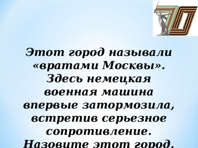 Этот город называли «вратами Москвы». Здесь немецкая военная машина впервые затормозила,  встретив серьезное сопротивление. Назовите этот город.