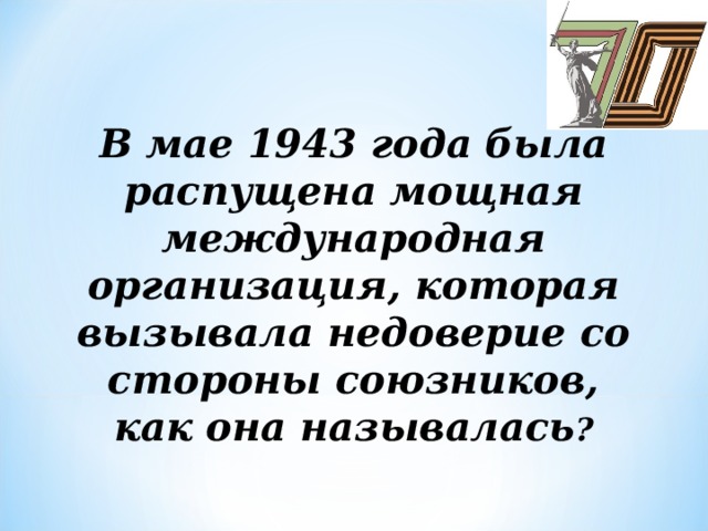 В мае 1943 года была распущена мощная международная организация, которая вызывала недоверие со стороны союзников, как она называлась ?