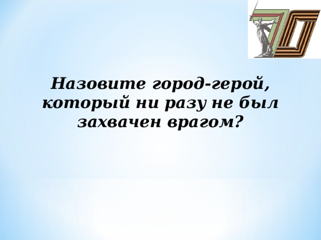 Назовите город-герой, который ни разу не был захвачен врагом?