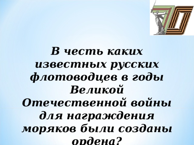 В честь каких известных русских флотоводцев в годы Великой Отечественной войны для награждения моряков были созданы ордена?