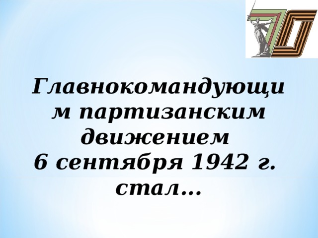 Главнокомандующим партизанским движением  6 сентября 1942 г.  стал...