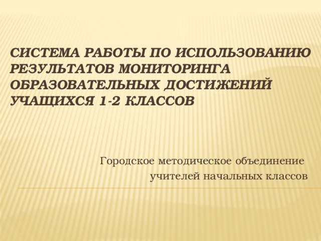 Система работы по использованию результатов мониторинга образовательных достижений учащихся 1-2 классов Городское методическое объединение учителей начальных классов