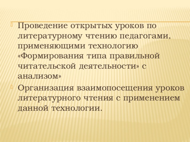 Проведение открытых уроков по литературному чтению педагогами, применяющими технологию «Формирования типа правильной читательской деятельности» с анализом» Организация взаимопосещения уроков литературного чтения с применением данной технологии.