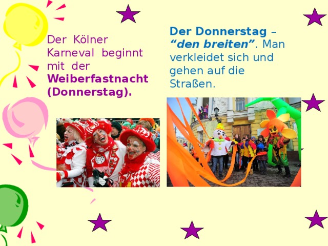 Der Donnerstag – “den breiten” . Man verkleidet sich und gehen auf die Straßen. Der Kölner Karneval beginnt mit der Weiberfastnacht (Donnerstag).